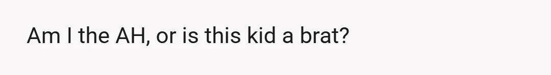 Am I the AH, or is this kid a brat?