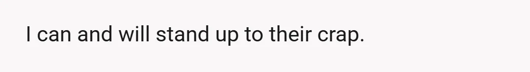 I can and will stand up to their crap.