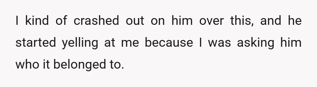 I kind of crashed out on him over this, and he started yelling at me because I was asking him who it belonged to.
