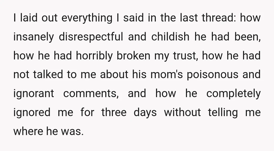 I laid out everything I said in the last thread: how insanely disrespectful and childish he had been, how he had horribly broken my trust, how he had not talked...