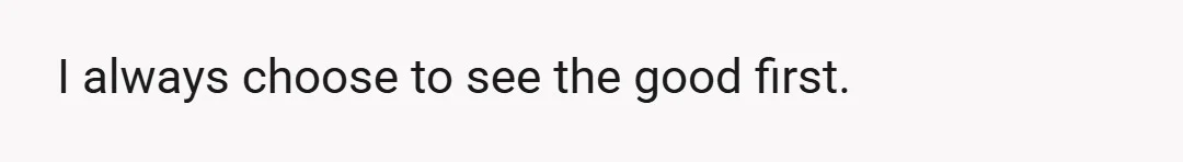 I always choose to see the good first.