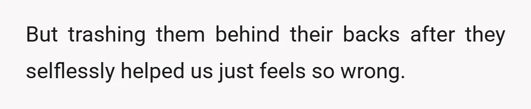 But trashing them behind their backs after they selflessly helped us just feels so wrong.
