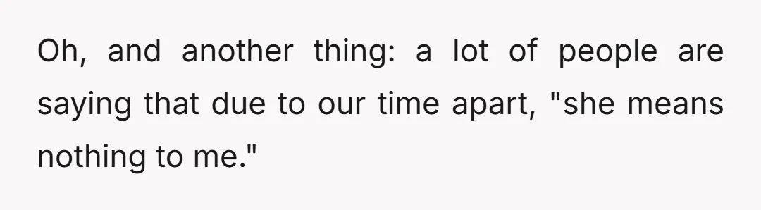 Oh, and another thing: a lot of people are saying that due to our time apart, "she means nothing to me."