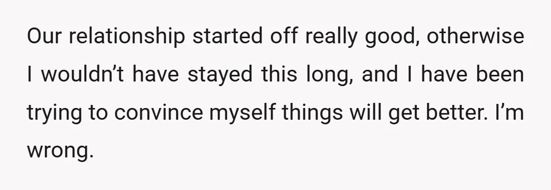 Our relationship started off really good, otherwise I wouldn’t have stayed this long, and I have been trying to convince myself things will get better. I’m wrong.