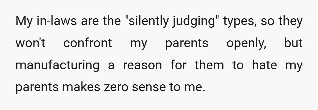 My in-laws are the "silently judging" types, so they won't confront my parents openly, but manufacturing a reason for them to hate my parents makes zero sense to me.
