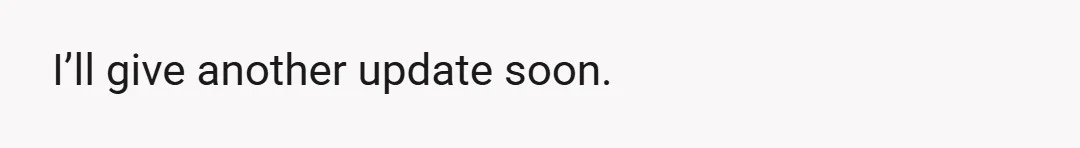 I’ll give another update soon.