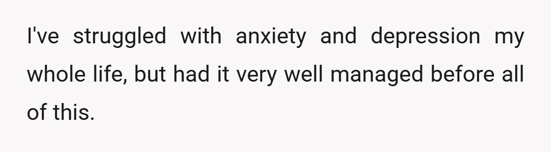 I've struggled with anxiety and depression my whole life, but had it very well managed before all of this.