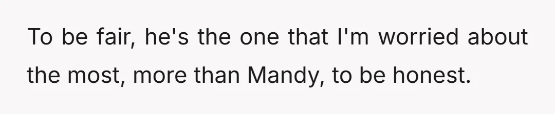 To be fair, he's the one that I'm worried about the most, more than Mandy, to be honest.