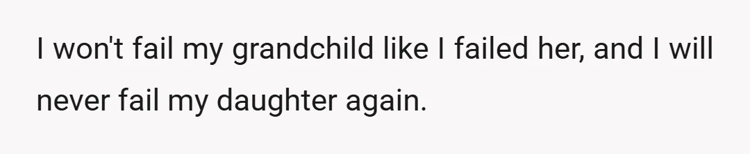 I won't fail my grandchild like I failed her, and I will never fail my daughter again.