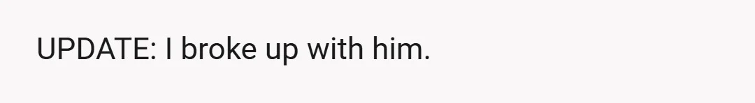 UPDATE: I broke up with him.