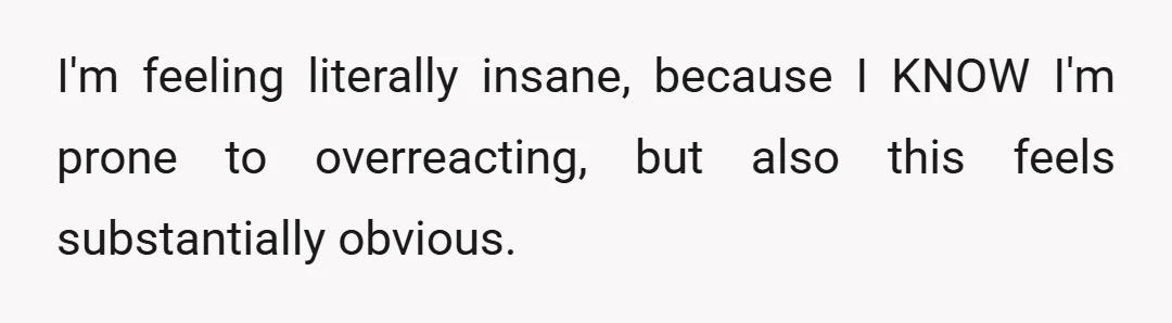 I'm feeling literally insane, because I KNOW I'm prone to overreacting, but also this feels substantially obvious.