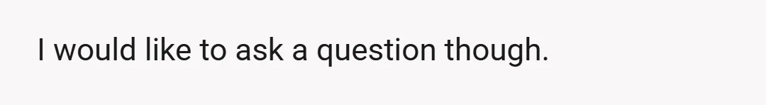 I would like to ask a question though.