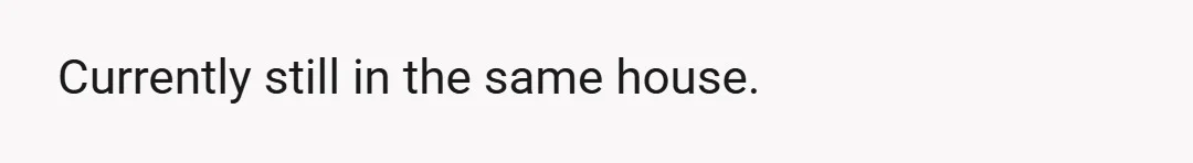 Currently still in the same house.