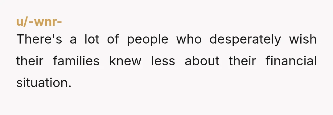 u/-wnr- There's a lot of people who desperately wish their families knew less about their financial situation. 