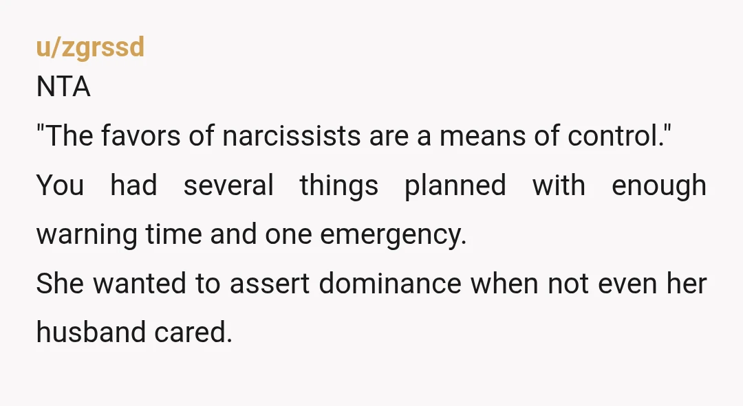 u/zgrssd NTA "The favors of narcissists are a means of control." You had several things planned with enough warning time and one emergency. She wanted to assert dominance when not...