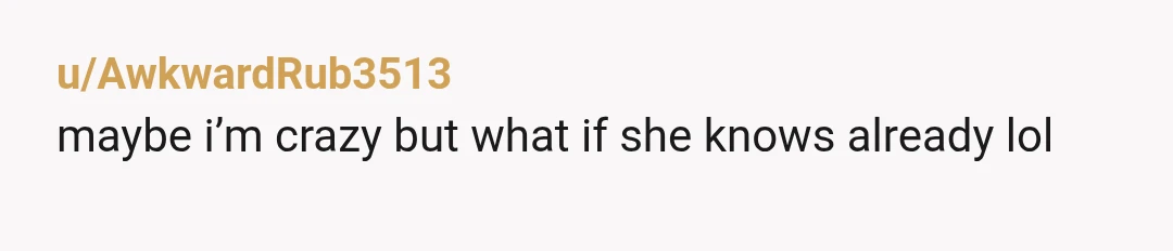 u/AwkwardRub3513
maybe i’m crazy but what if she knows already lol