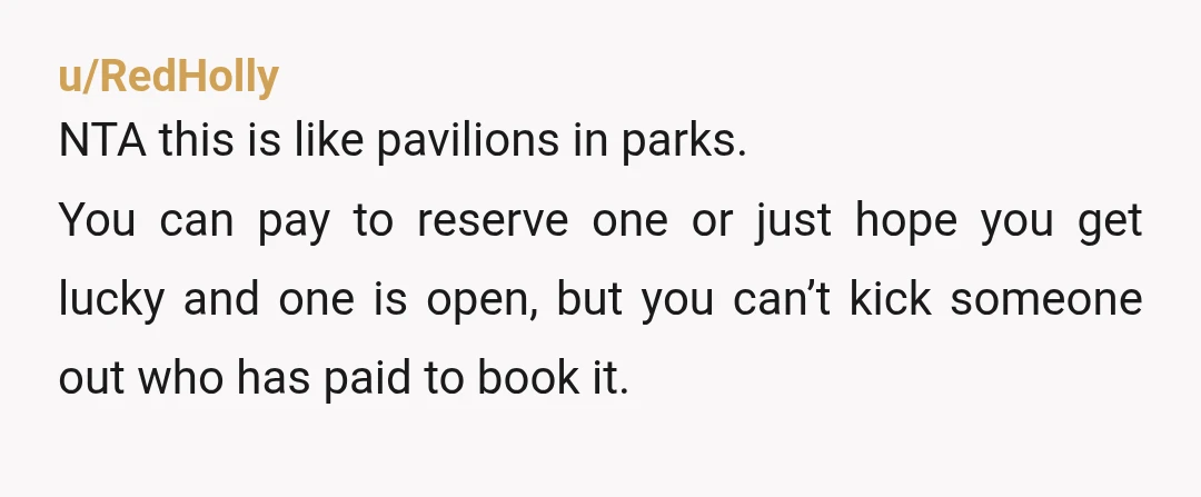 u/RedHolly NTA this is like pavilions in parks. You can pay to reserve one or just hope you get lucky and one is open, but you can’t kick someone out...