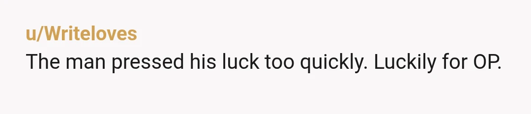u/Writeloves
The man pressed his luck too quickly. Luckily for OP.