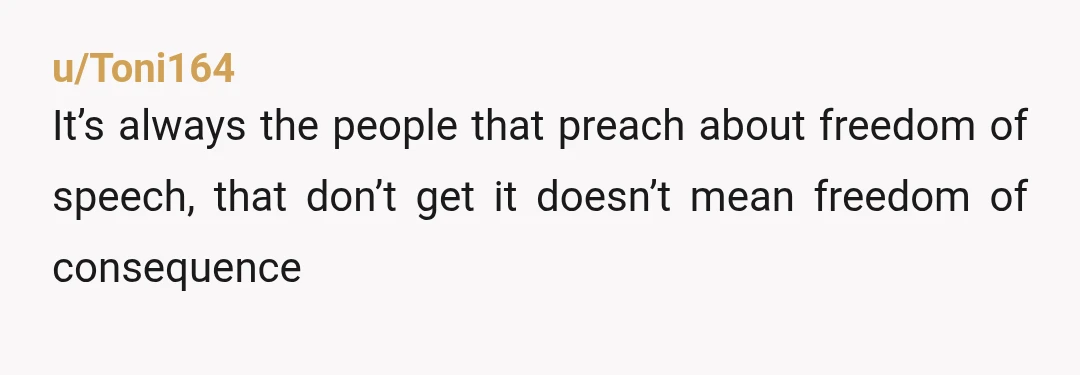 u/Toni164 It’s always the people that preach about freedom of speech, that don’t get it doesn’t mean freedom of consequence