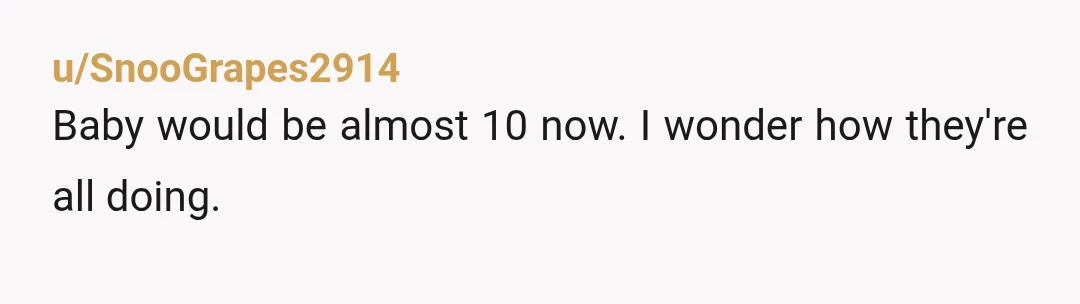 u/SnooGrapes2914
Baby would be almost 10 now. I wonder how they're all doing.