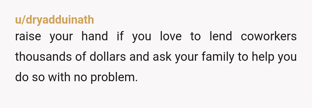 u/dryadduinath raise your hand if you love to lend coworkers thousands of dollars and ask your family to help you do so with no problem. 