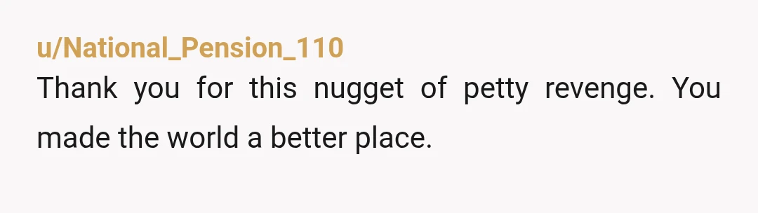 u/National_Pension_110 Thank you for this nugget of petty revenge. You made the world a better place.