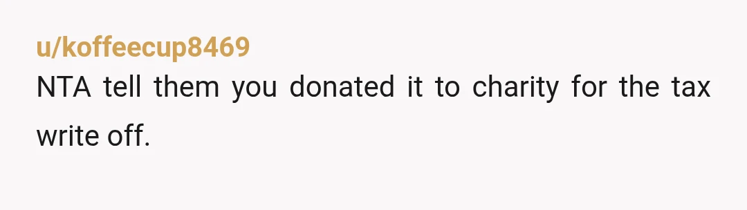 u/koffeecup8469
NTA tell them you donated it to charity for the tax write off.