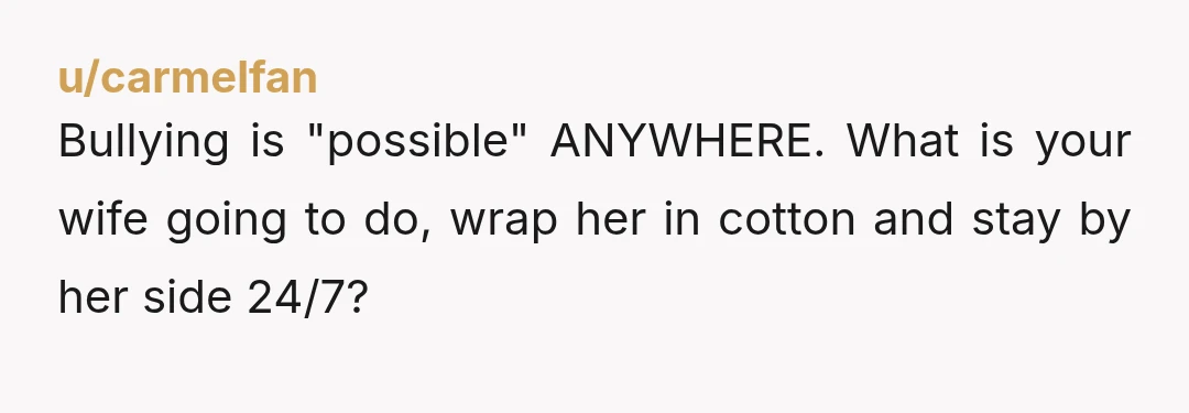 u/carmelfan
Bullying is "possible" ANYWHERE. What is your wife going to do, wrap her in cotton and stay by her side 24/7?