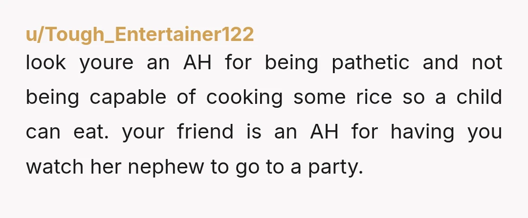 u/Tough_Entertainer122 look youre an AH for being pathetic and not being capable of cooking some rice so a child can eat. your friend is an AH for having you watch...