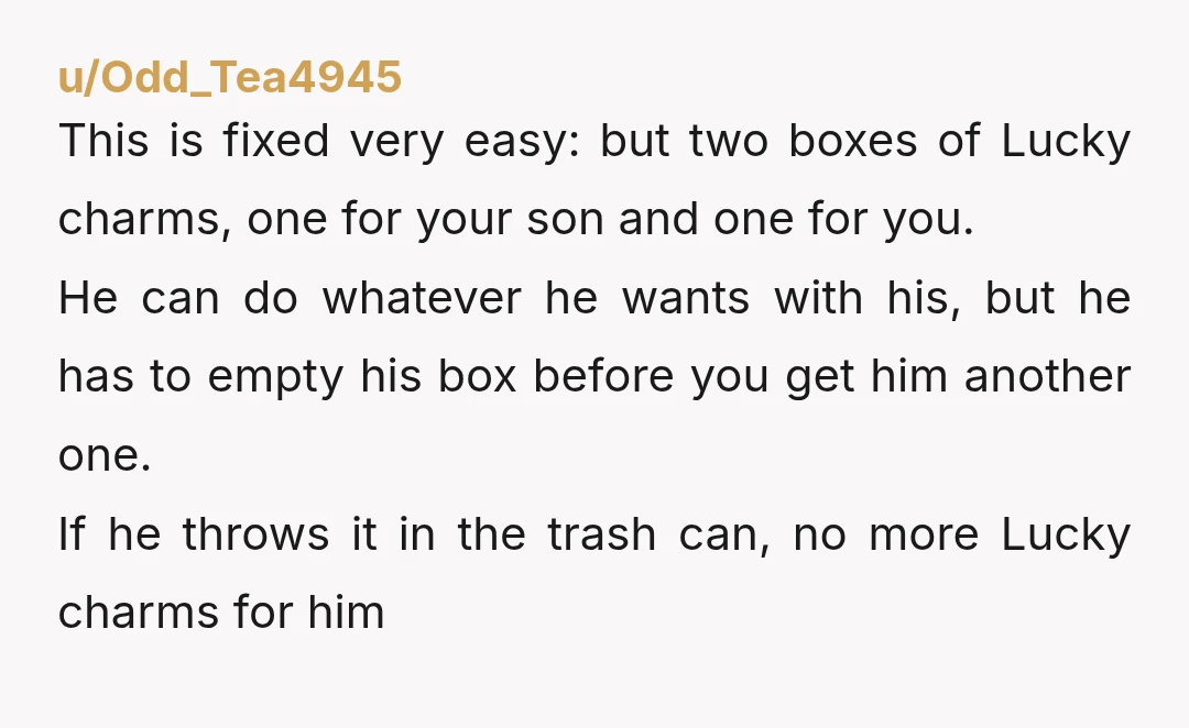 u/Odd_Tea4945 This is fixed very easy: but two boxes of Lucky charms, one for your son and one for you. He can do whatever he wants with his, but he...