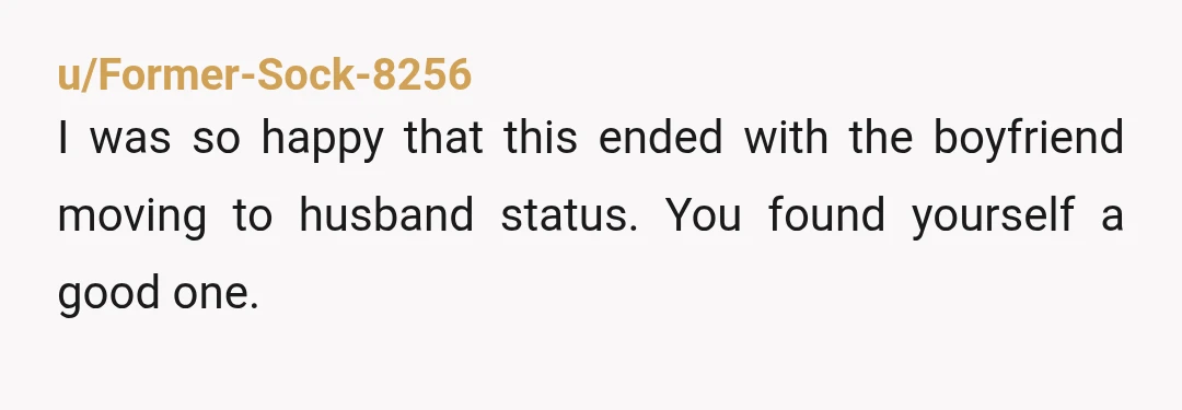 u/Former-Sock-8256
I was so happy that this ended with the boyfriend moving to husband status. You found yourself a good one.