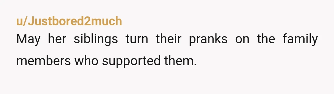 u/Justbored2much
May her siblings turn their pranks on the family members who supported them.