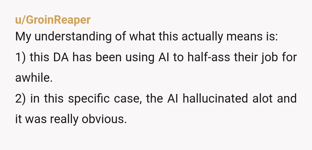 u/GroinReaper My understanding of what this actually means is: 1) this DA has been using AI to half-ass their job for awhile. 2) in this specific case, the AI hallucinated...
