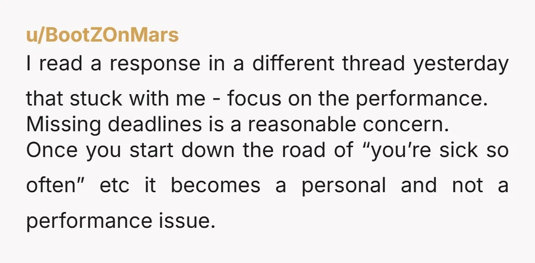 u/BootZOnMars I read a response in a different thread yesterday that stuck with me - focus on the performance. Missing deadlines is a reasonable concern. Once you start down the...