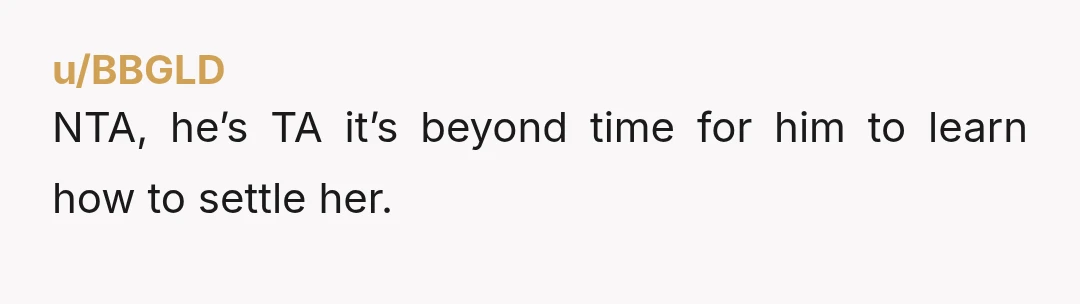 u/BBGLD NTA, he’s TA it’s beyond time for him to learn how to settle her.