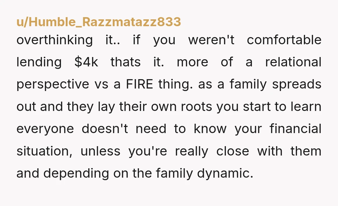 u/Humble_Razzmatazz833 overthinking it.. if you weren't comfortable lending $4k thats it. more of a relational perspective vs a FIRE thing. as a family spreads out and they lay their own...