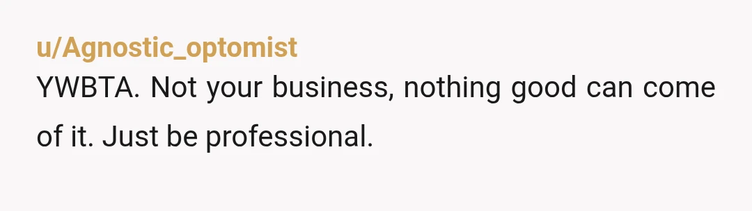 u/Agnostic_optomist
YWBTA.  Not your business, nothing good can come of it. Just be professional.