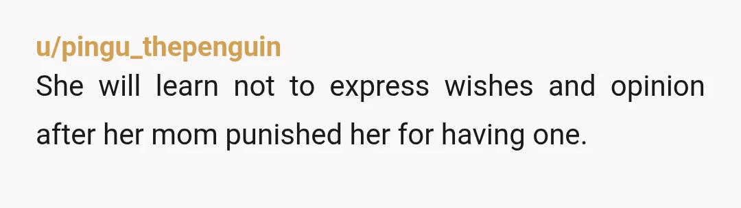 u/pingu_thepenguin She will learn not to express wishes and opinion after her mom punished her for having one. 