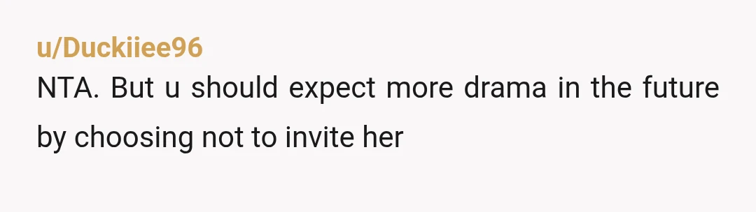 u/Duckiiee96
NTA. But u should expect more drama in the future by choosing not to invite her