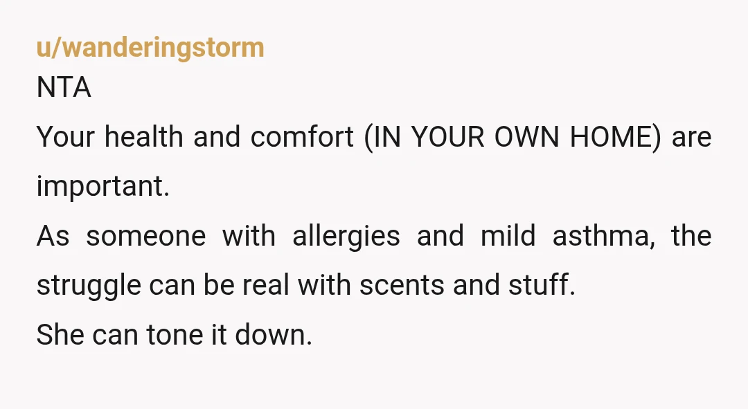 u/wanderingstorm NTA Your health and comfort (IN YOUR OWN HOME) are important. As someone with allergies and mild asthma, the struggle can be real with scents and stuff. She can...