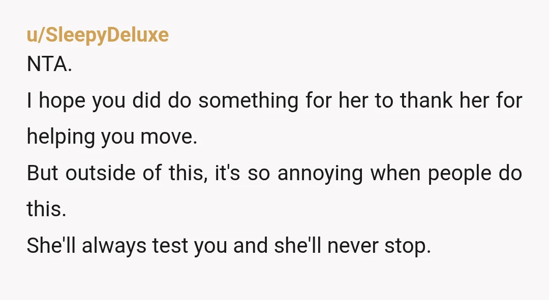 u/SleepyDeluxe NTA. I hope you did do something for her to thank her for helping you move. But outside of this, it's so annoying when people do this. She'll always...