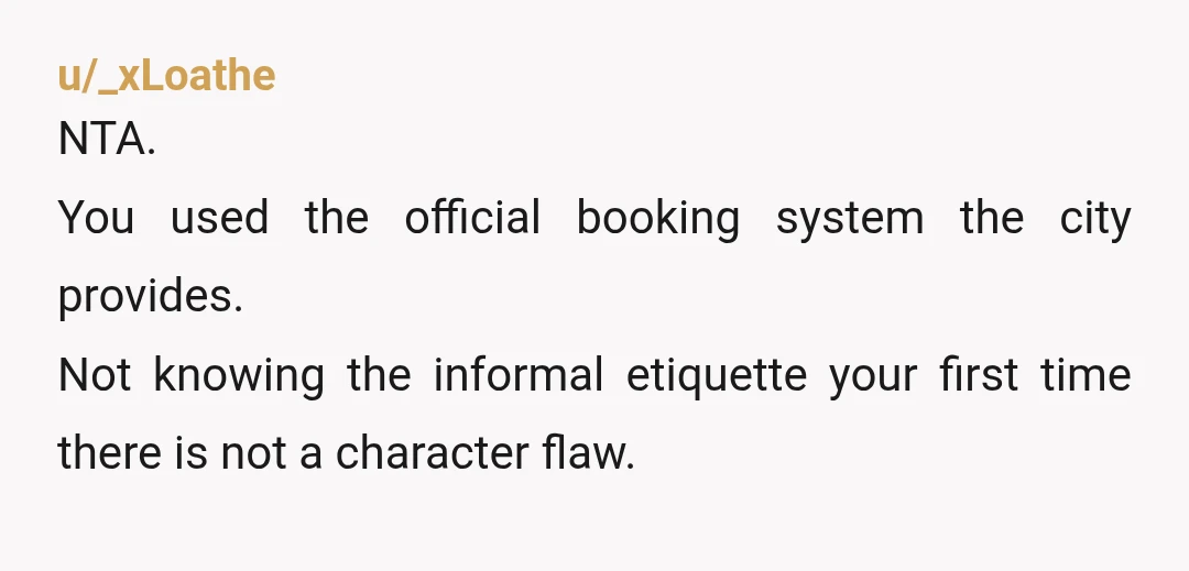 u/_xLoathe
NTA.
You used the official booking system the city provides.
Not knowing the informal etiquette your first time there is not a character flaw.