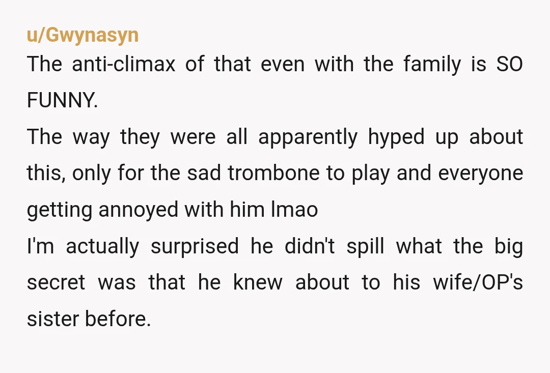 u/Gwynasyn The anti-climax of that even with the family is SO FUNNY. The way they were all apparently hyped up about this, only for the sad trombone to play and...