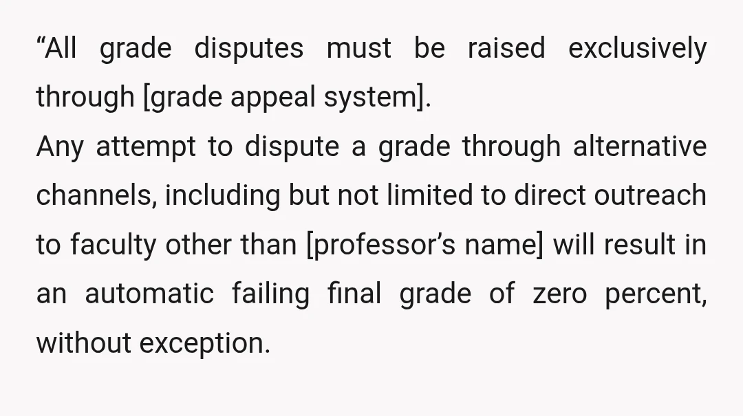  “All grade disputes must be raised exclusively through [grade appeal system]. Any attempt to dispute a grade through alternative channels, including but not limited to direct outreach to faculty other...