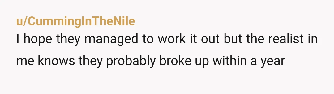 u/CummingInTheNile
I hope they managed to work it out but the realist in me knows they probably broke up within a year