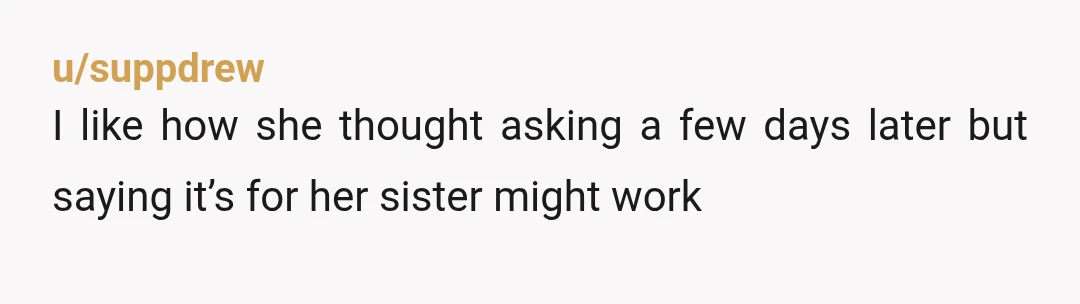 u/suppdrew I like how she thought asking a few days later but saying it’s for her sister might work