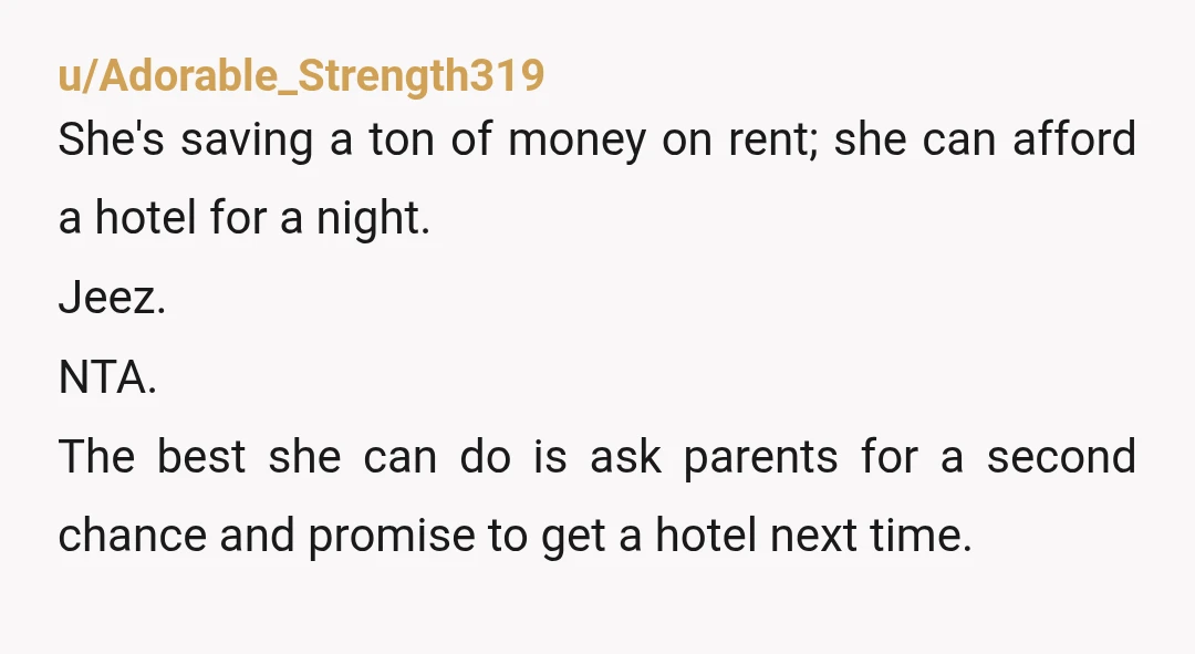 u/Adorable_Strength319 She's saving a ton of money on rent; she can afford a hotel for a night. Jeez. NTA. The best she can do is ask parents for a second...