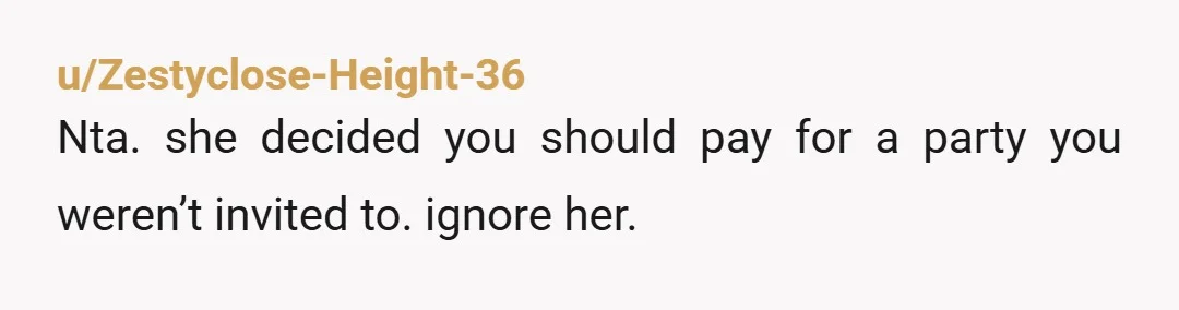 u/Zestyclose-Height-36
Nta. she decided you should pay for a party you weren’t invited to. ignore her.