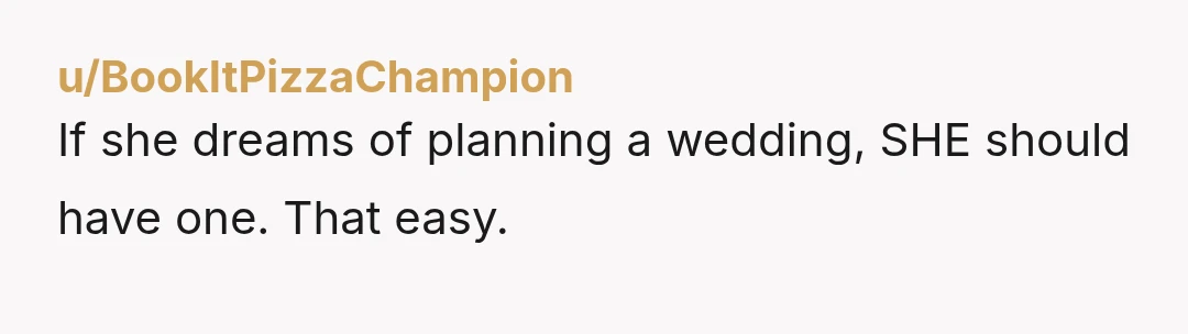 u/BookItPizzaChampion
If she dreams of planning a wedding, SHE should have one. That easy.