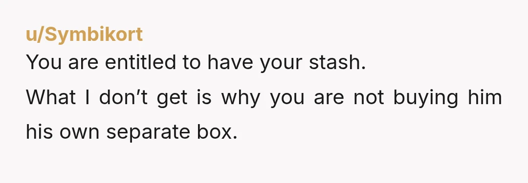u/Symbikort
You are entitled to have your stash.
What I don’t get is why you are not buying him his own separate box.